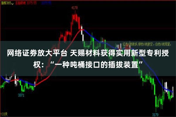 网络证劵放大平台 天赐材料获得实用新型专利授权：“一种吨桶接口的插拔装置”