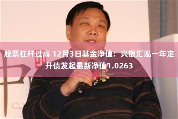 股票杠杆过高 12月3日基金净值：兴银汇泓一年定开债发起最新净值1.0263