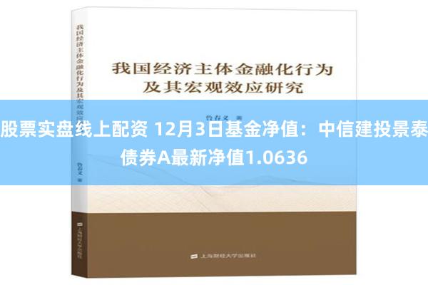 股票实盘线上配资 12月3日基金净值：中信建投景泰债券A最新净值1.0636