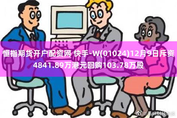 恒指期货开户配资网 快手-W(01024)12月9日斥资4841.89万港元回购103.78万股