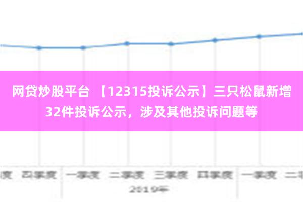 网贷炒股平台 【12315投诉公示】三只松鼠新增32件投诉公示，涉及其他投诉问题等