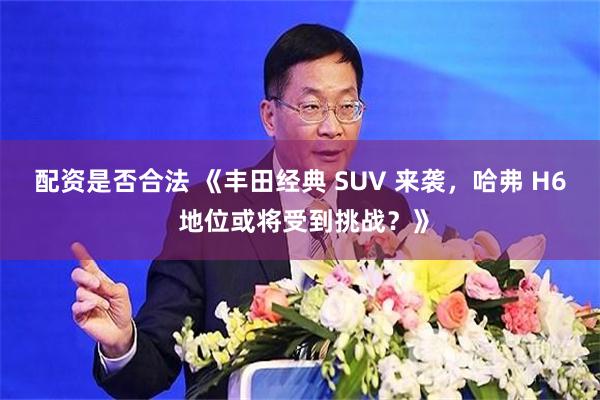 配资是否合法 《丰田经典 SUV 来袭，哈弗 H6 地位或将受到挑战？》