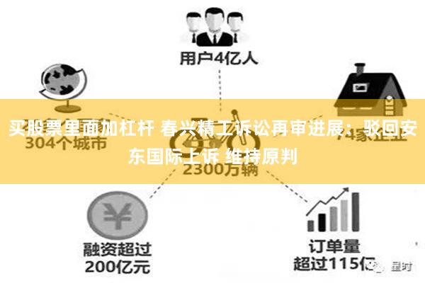 买股票里面加杠杆 春兴精工诉讼再审进展：驳回安东国际上诉 维持原判