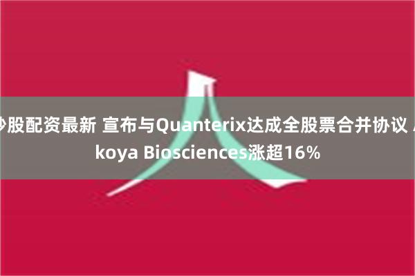 炒股配资最新 宣布与Quanterix达成全股票合并协议 Akoya Biosciences涨超16%