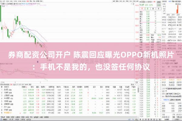 券商配资公司开户 陈震回应曝光OPPO新机照片：手机不是我的，也没签任何协议