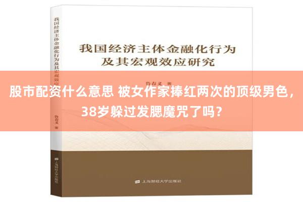 股市配资什么意思 被女作家捧红两次的顶级男色，38岁躲过发腮魔咒了吗？