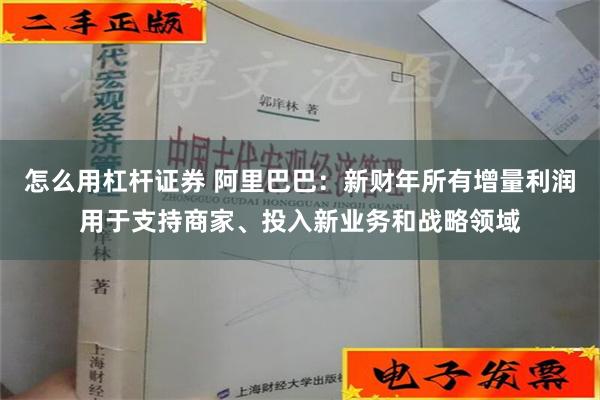 怎么用杠杆证券 阿里巴巴：新财年所有增量利润用于支持商家、投入新业务和战略领域