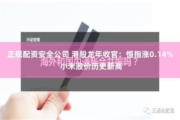 正规配资安全公司 港股龙年收官：恒指涨0.14% 小米股价历史新高