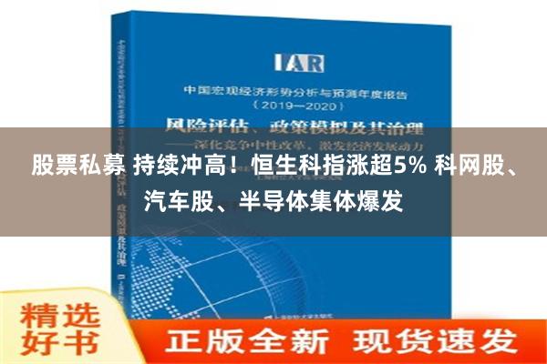 股票私募 持续冲高！恒生科指涨超5% 科网股、汽车股、半导体集体爆发