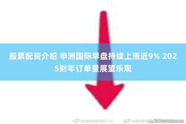 股票配资介绍 申洲国际早盘持续上涨近9% 2025财年订单量展望乐观