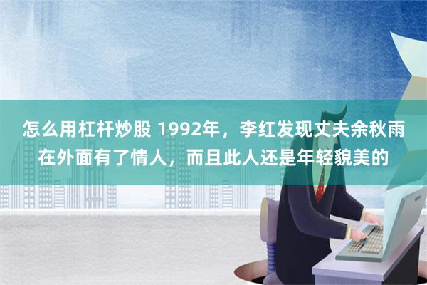 怎么用杠杆炒股 1992年，李红发现丈夫余秋雨在外面有了情人，而且此人还是年轻貌美的