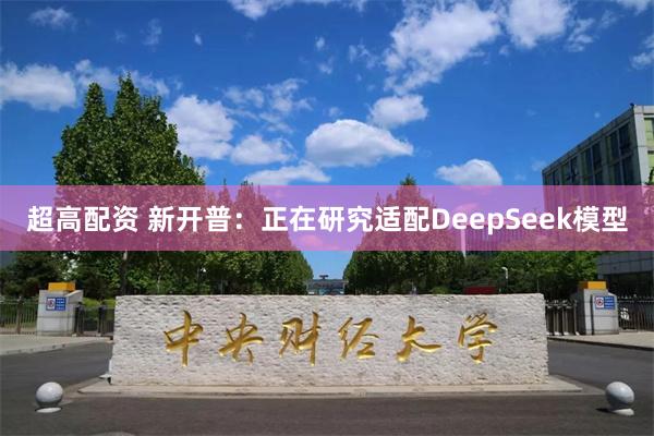 超高配资 新开普：正在研究适配DeepSeek模型