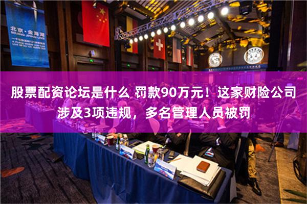 股票配资论坛是什么 罚款90万元！这家财险公司涉及3项违规，多名管理人员被罚